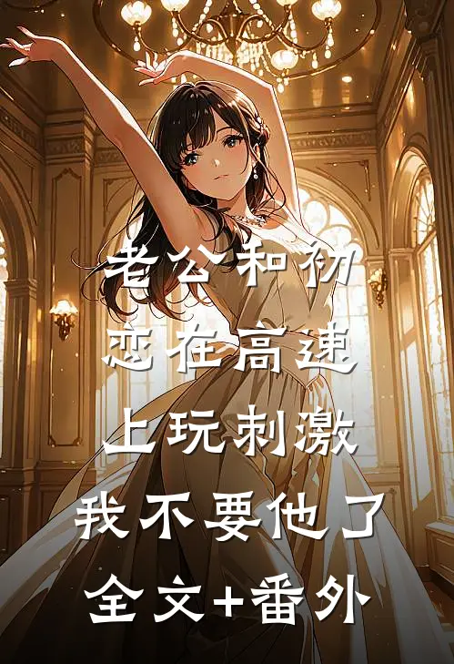 老公和初恋在高速上玩刺激，我不要他了全文+番外