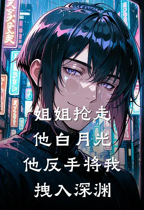 姐姐抢走他白月光，他反手将我拽入深渊