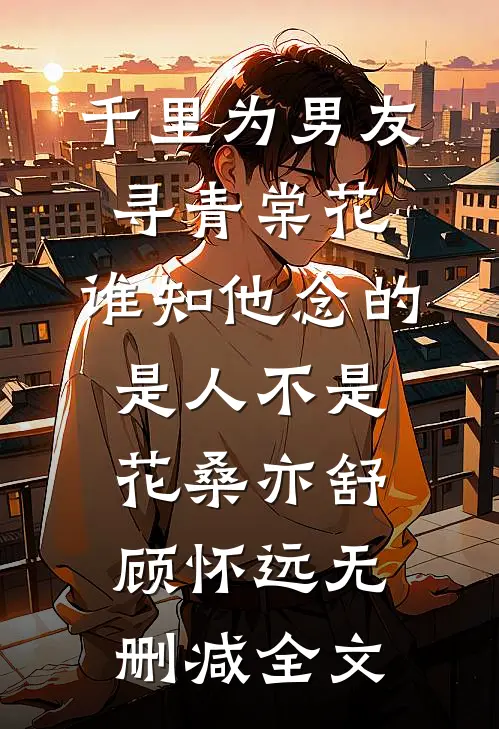 千里为男友寻青棠花，谁知他念的是人不是花桑亦舒顾怀远无删减全文