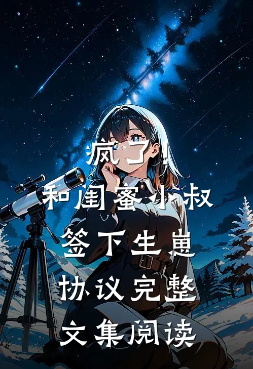 疯了！和闺蜜小叔签下生崽协议完整文集阅读