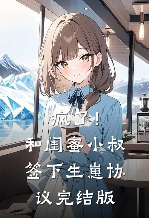 疯了！和闺蜜小叔签下生崽协议完结版