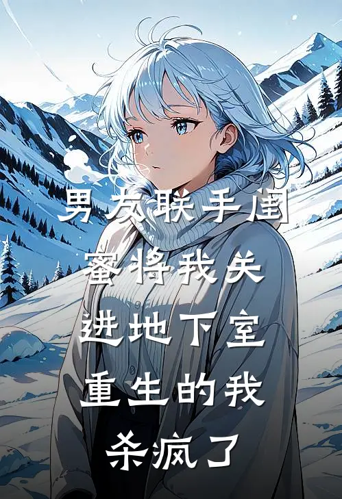男友联手闺蜜将我关进地下室，重生的我杀疯了