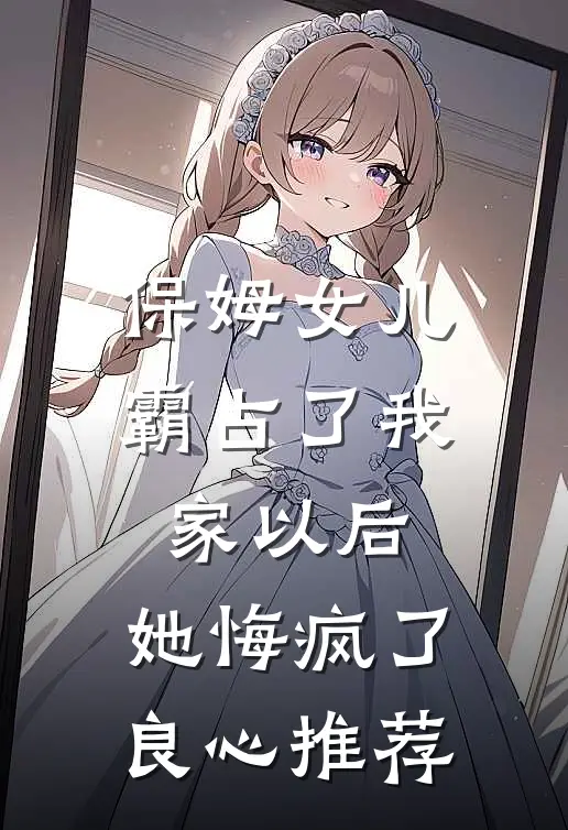 保姆女儿霸占了我家以后，她悔疯了良心推荐
