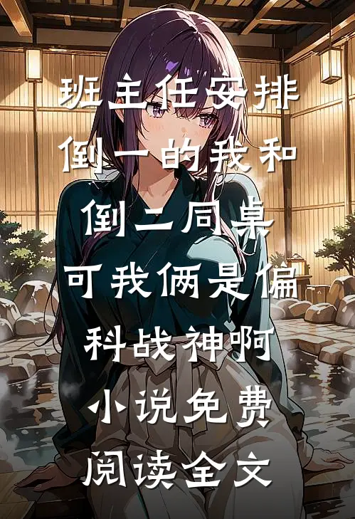 班主任安排倒一的我和倒二同桌，可我俩是偏科战神啊小说免费阅读全文