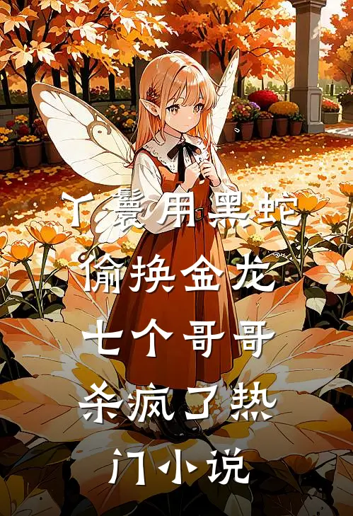 丫鬟用黑蛇偷换金龙，七个哥哥杀疯了热门小说