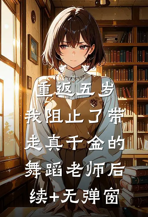 重返五岁,我阻止了带走真千金的舞蹈老师后续+无弹窗