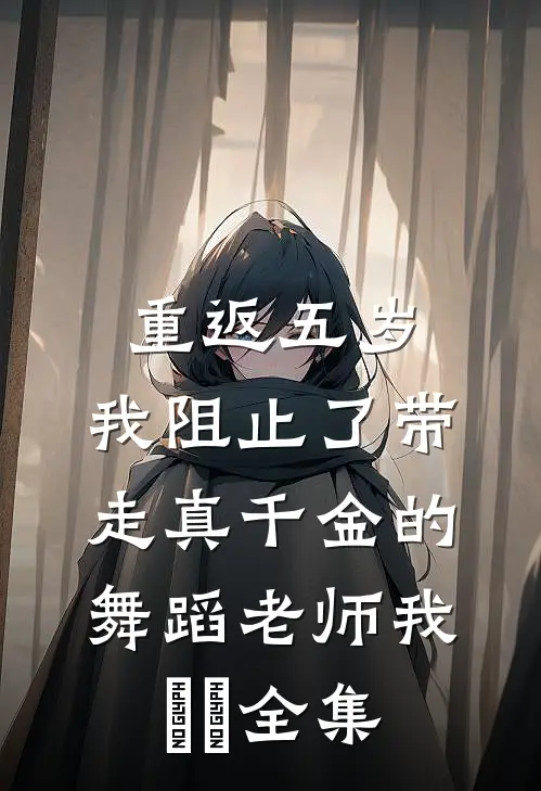 重返五岁,我阻止了带走真千金的舞蹈老师我垚垚全集