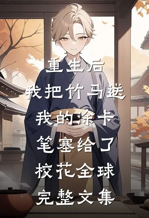 重生后，我把竹马送我的涂卡笔塞给了校花全球完整文集