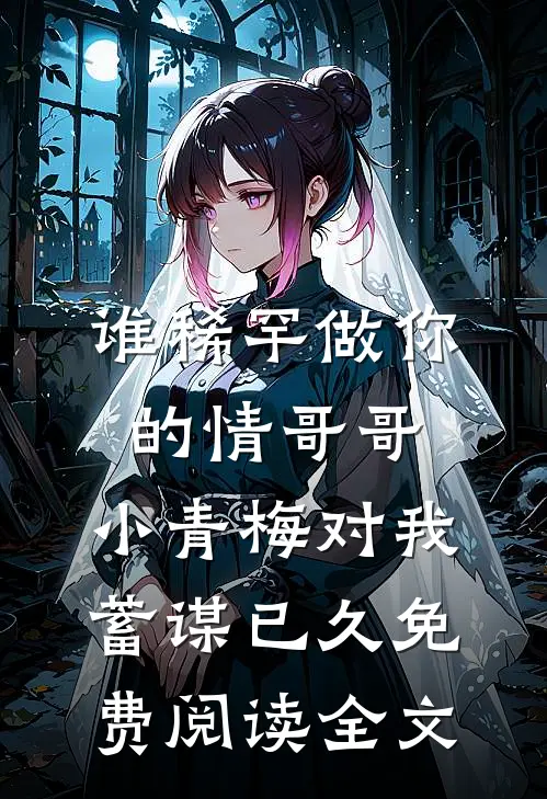 谁稀罕做你的情哥哥，小青梅对我蓄谋已久免费阅读全文