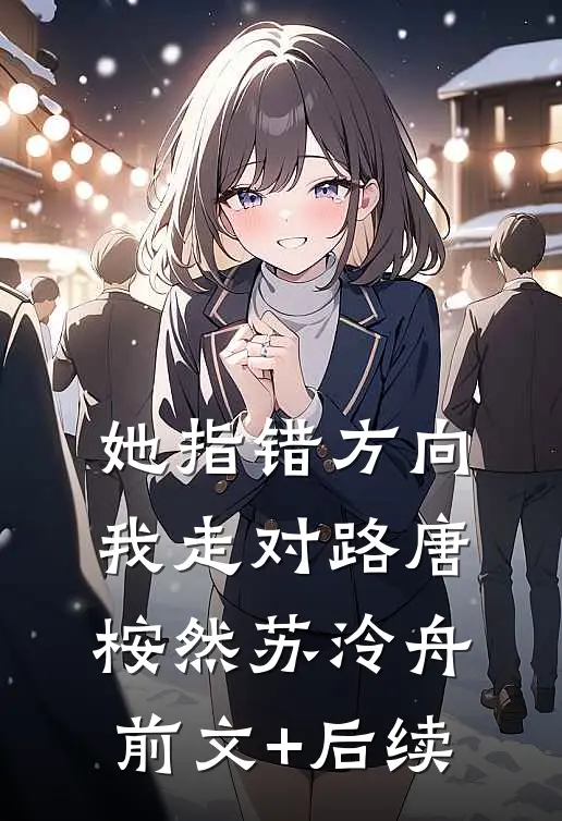 她指错方向，我走对路唐桉然苏泠舟前文+后续