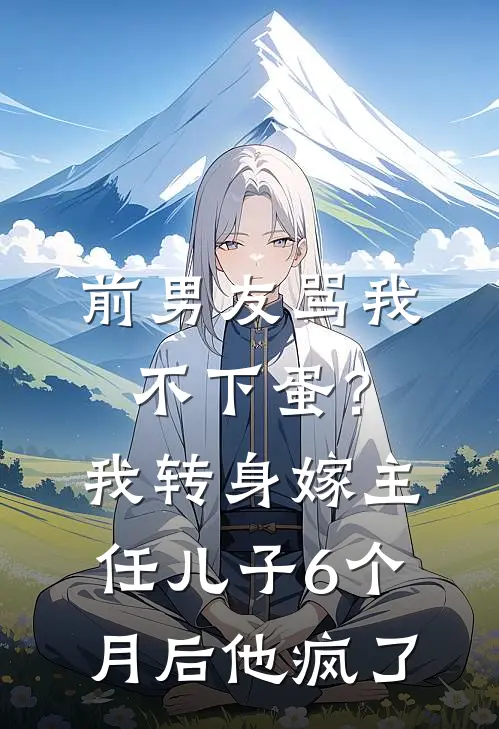 前男友骂我不下蛋？我转身嫁主任儿子，6个月后他疯了