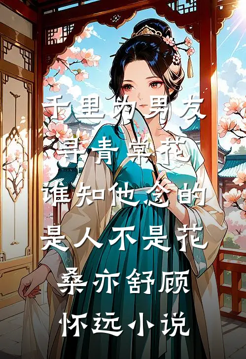 千里为男友寻青棠花，谁知他念的是人不是花桑亦舒顾怀远小说