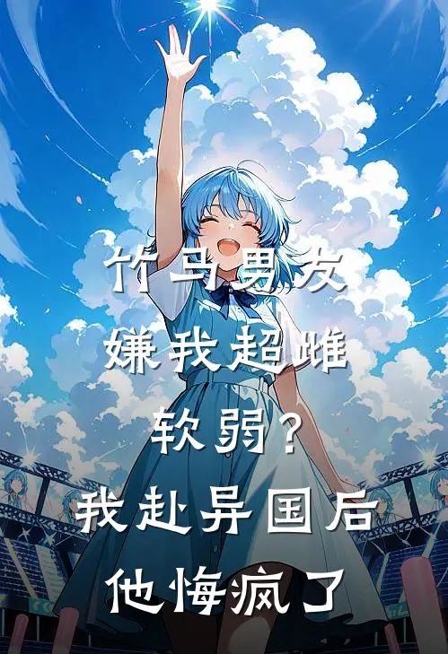 竹马男友嫌我超雌软弱？我赴异国后他悔疯了