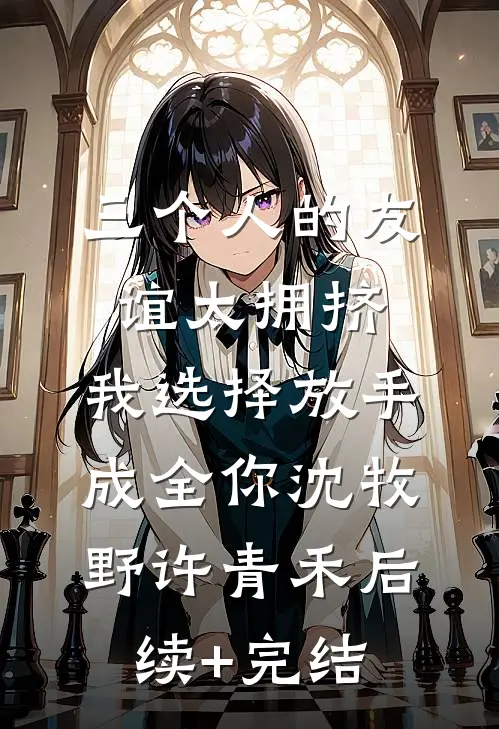 三个人的友谊太拥挤，我选择放手成全你沈牧野许青禾后续+完结
