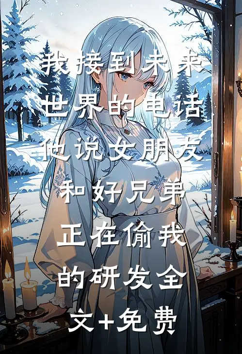 我接到未来世界的电话，他说女朋友和好兄弟正在偷我的研发全文+免费