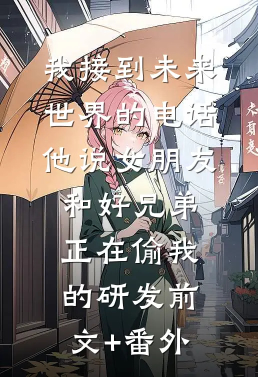 我接到未来世界的电话，他说女朋友和好兄弟正在偷我的研发前文+番外