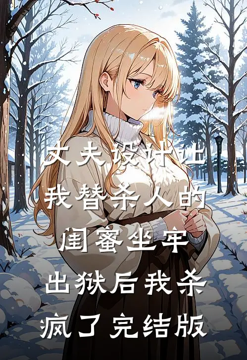 丈夫设计让我替杀人的闺蜜坐牢，出狱后我杀疯了完结版