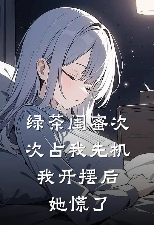 绿茶闺蜜次次占我先机，我开摆后她慌了