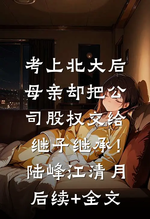 考上北大后，母亲却把公司股权交给继子继承！陆峰江清月后续+全文