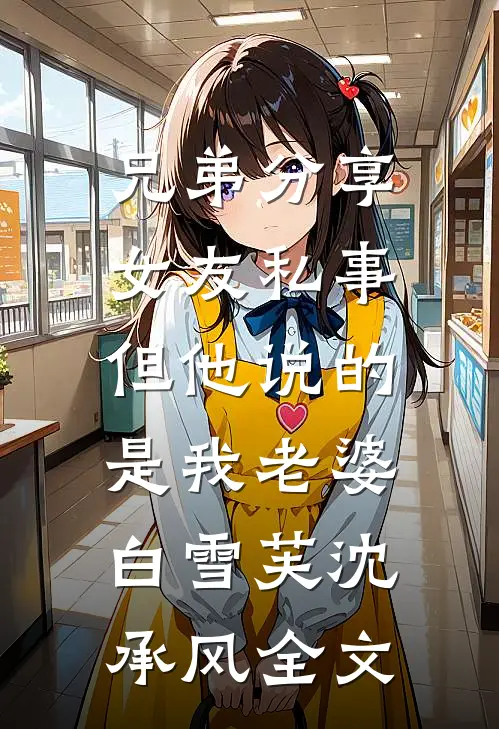 兄弟分享女友私事，但他说的是我老婆白雪芙沈承风全文