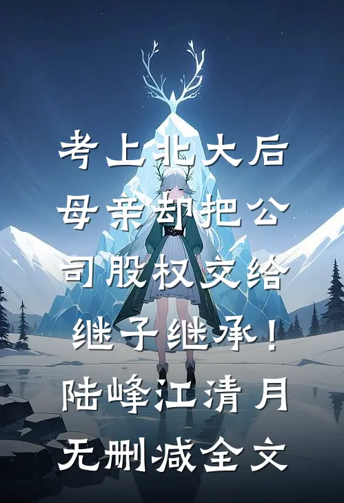 考上北大后，母亲却把公司股权交给继子继承！陆峰江清月无删减全文