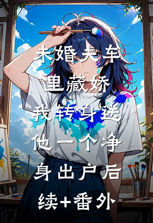 未婚夫车里藏娇，我转身送他一个净身出户后续+番外