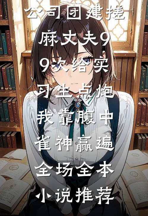 公司团建搓麻丈夫99次给实习生点炮，我靠腹中雀神赢遍全场全本小说推荐
