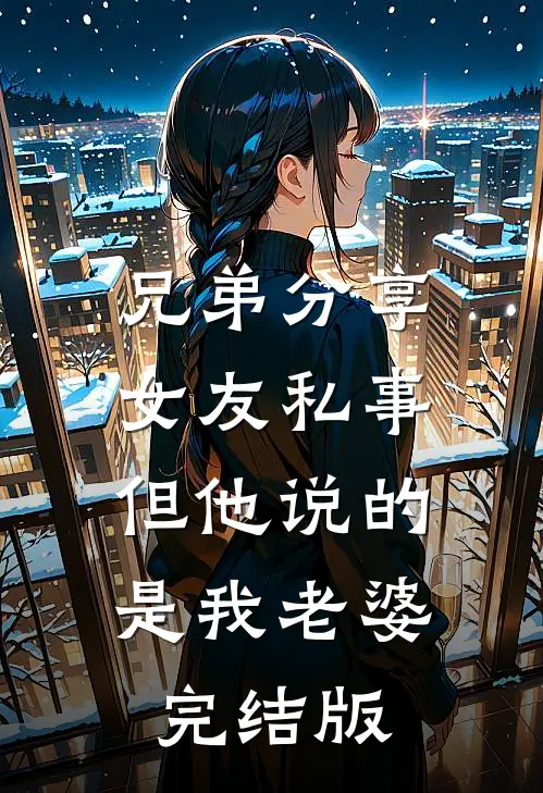 兄弟分享女友私事，但他说的是我老婆完结版