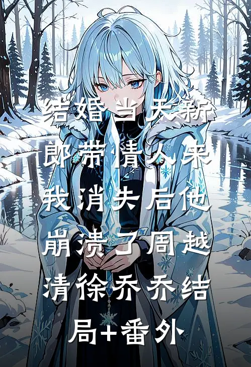 结婚当天新郎带情人来，我消失后他崩溃了周越清徐乔乔结局+番外