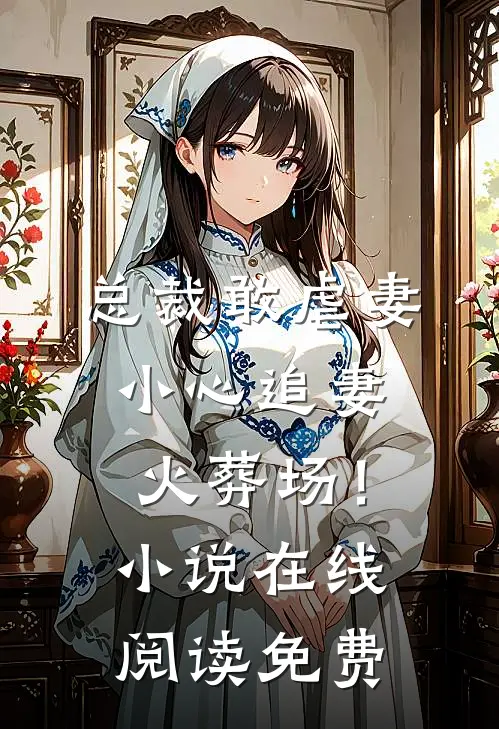 总裁敢虐妻，小心追妻火葬场！小说在线阅读免费