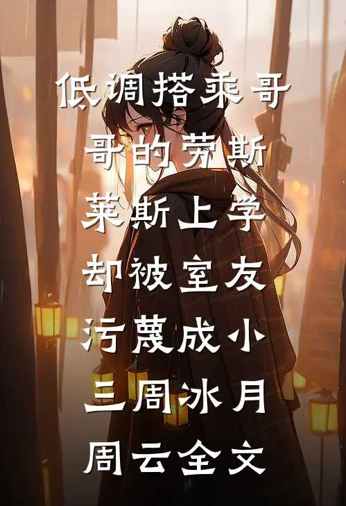 低调搭乘哥哥的劳斯莱斯上学，却被室友污蔑成小三周冰月周云全文