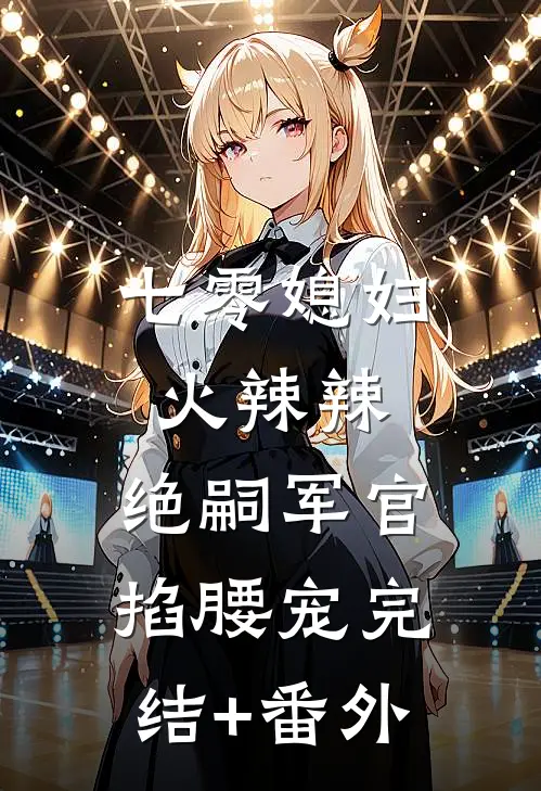 七零媳妇火辣辣，绝嗣军官掐腰宠完结+番外
