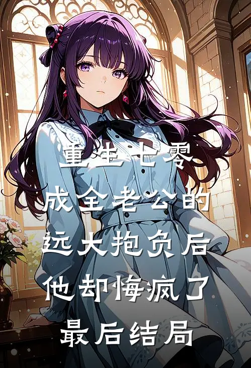 重生七零，成全老公的远大抱负后他却悔疯了最后结局