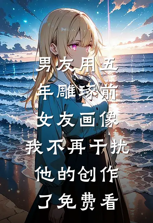 男友用五年雕琢前女友画像，我不再干扰他的创作了免费看