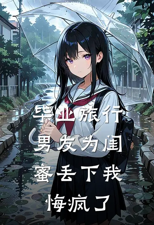 毕业旅行男友为闺蜜丢下我，悔疯了