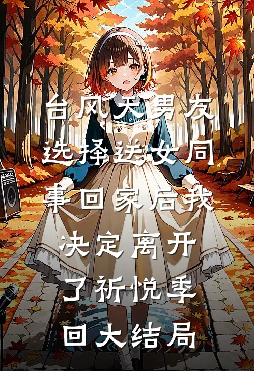台风天男友选择送女同事回家后我决定离开了祈悦季回大结局