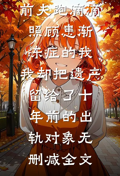 前夫跑滴滴照顾患渐冻症的我，我却把遗产留给了十年前的出轨对象无删减全文