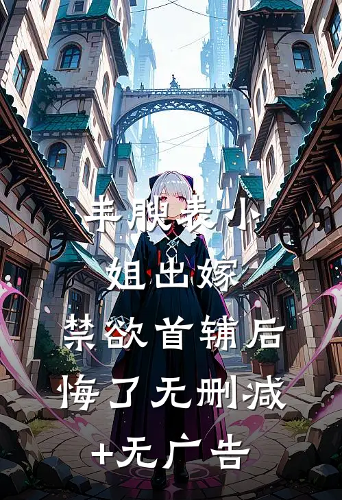 丰腴表小姐出嫁，禁欲首辅后悔了无删减+无广告