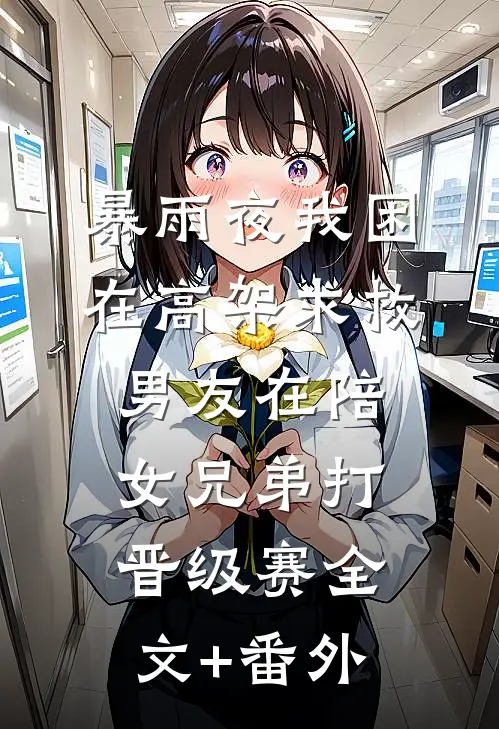 暴雨夜我困在高架求救，男友在陪女兄弟打晋级赛全文+番外