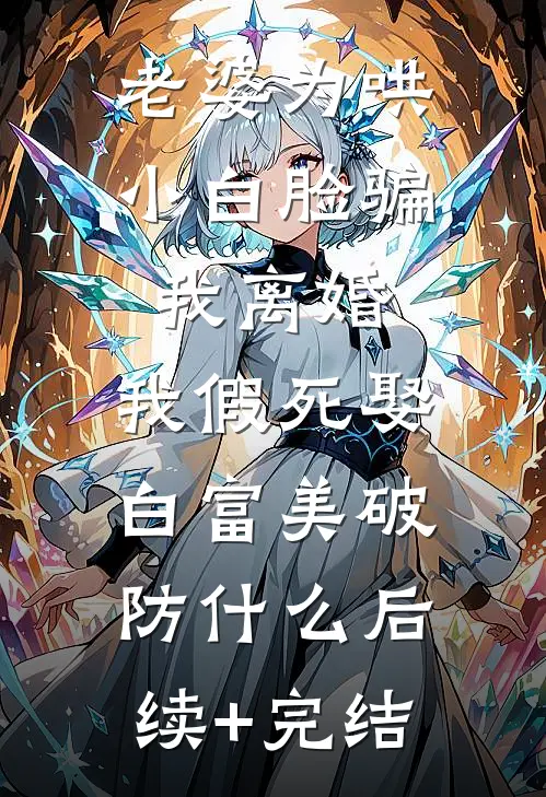 老婆为哄小白脸骗我离婚，我假死娶白富美破防什么后续+完结