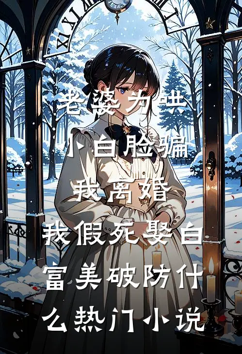 老婆为哄小白脸骗我离婚，我假死娶白富美破防什么热门小说