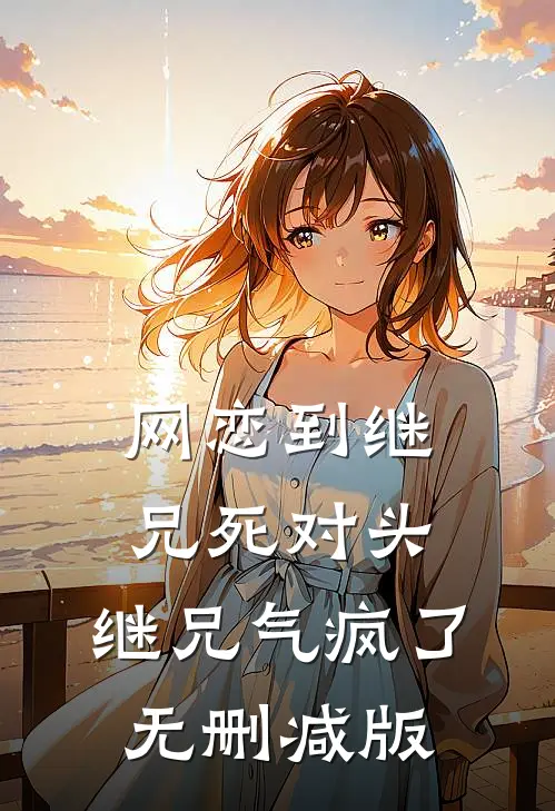 网恋到继兄死对头，继兄气疯了无删减版