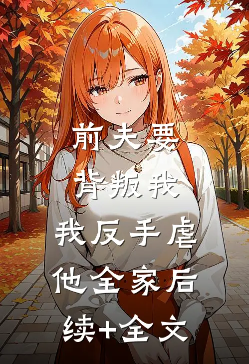 前夫要背叛我，我反手虐他全家后续+全文