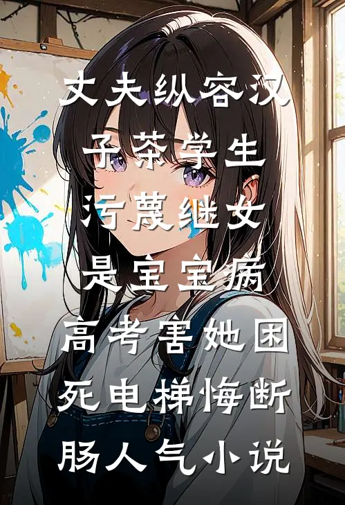 丈夫纵容汉子茶学生污蔑继女是宝宝病，高考害她困死电梯悔断肠人气小说