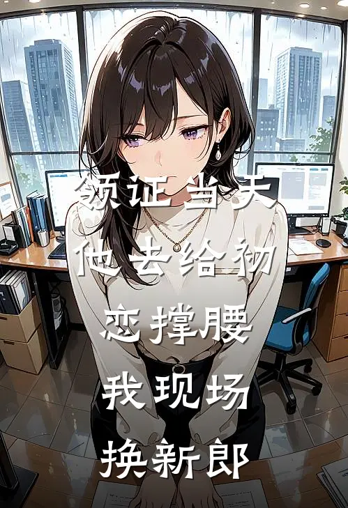 领证当天他去给初恋撑腰,我现场换新郎