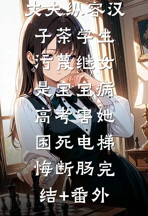 丈夫纵容汉子茶学生污蔑继女是宝宝病，高考害她困死电梯悔断肠完结+番外