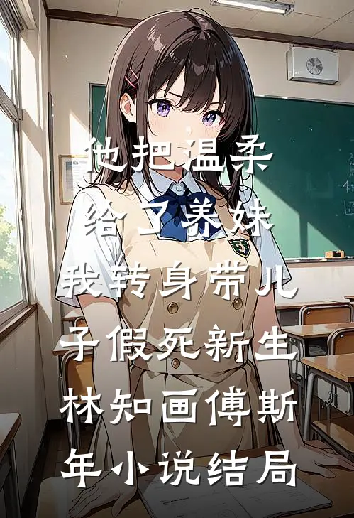 他把温柔给了养妹，我转身带儿子假死新生林知画傅斯年小说结局