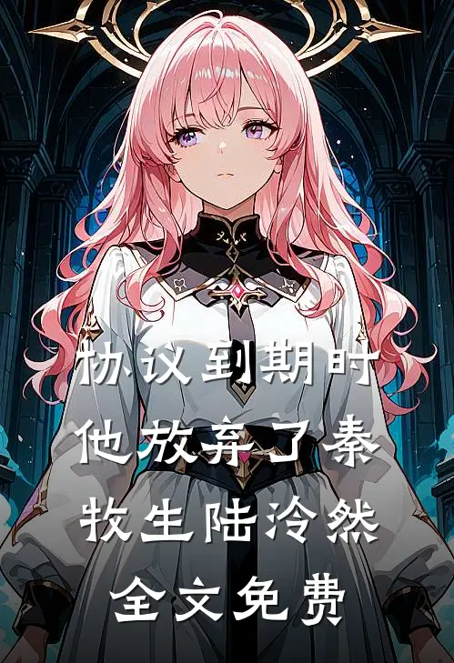 协议到期时，他放弃了秦牧生陆泠然全文免费