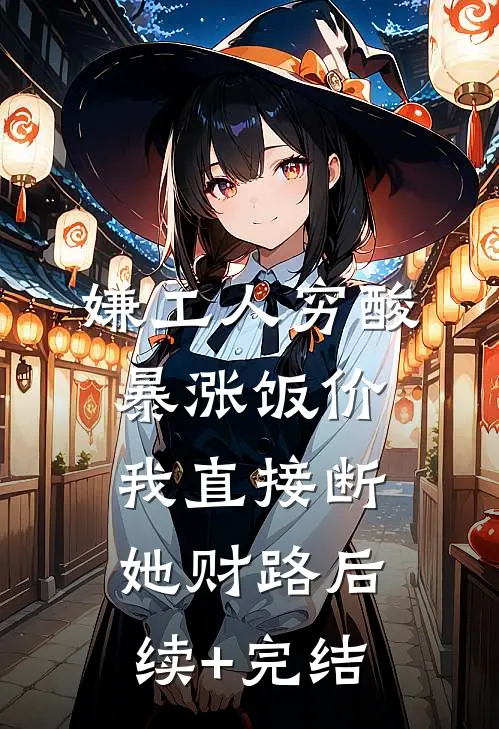 嫌工人穷酸暴涨饭价，我直接断她财路后续+完结