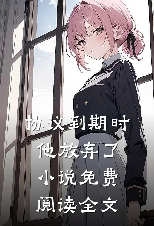 协议到期时，他放弃了小说免费阅读全文